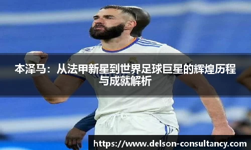 本泽马：从法甲新星到世界足球巨星的辉煌历程与成就解析