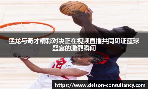猛龙与奇才精彩对决正在视频直播共同见证篮球盛宴的激烈瞬间